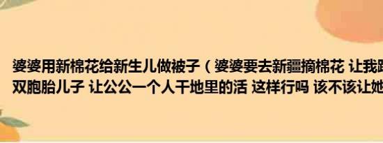 婆婆用新棉花给新生儿做被子（婆婆要去新疆摘棉花 让我跟老公在家看双胞胎儿子 让公公一个人干地里的活 这样行吗 该不该让她去）