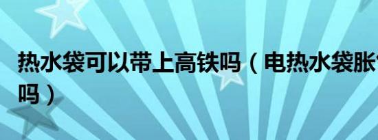 热水袋可以带上高铁吗（电热水袋胀气会爆炸吗）