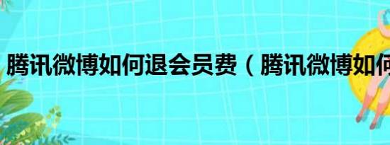 腾讯微博如何退会员费（腾讯微博如何关闭）