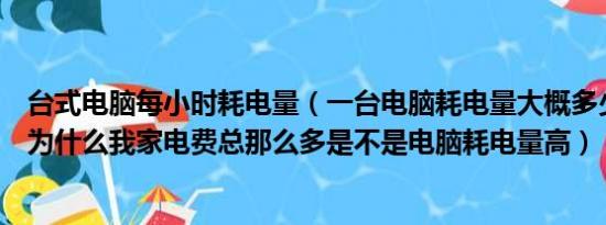 台式电脑每小时耗电量（一台电脑耗电量大概多少我很迷惑为什么我家电费总那么多是不是电脑耗电量高）