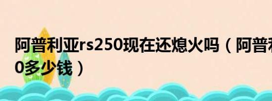 阿普利亚rs250现在还熄火吗（阿普利亚rs250多少钱）