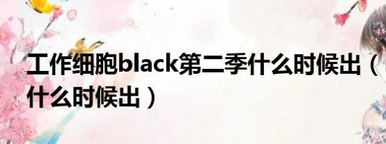 工作细胞black第二季什么时候出（k第二季什么时候出）