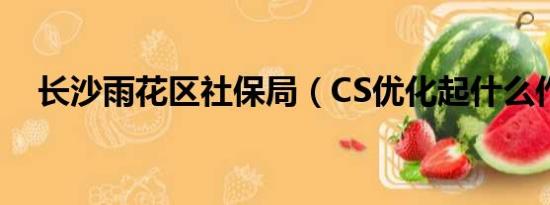 长沙雨花区社保局（CS优化起什么作用）