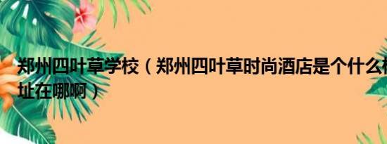 郑州四叶草学校（郑州四叶草时尚酒店是个什么样的酒店地址在哪啊）