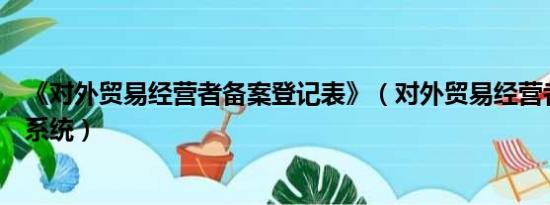 《对外贸易经营者备案登记表》（对外贸易经营者备案登记系统）