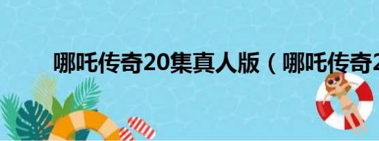 哪吒传奇20集真人版（哪吒传奇2）