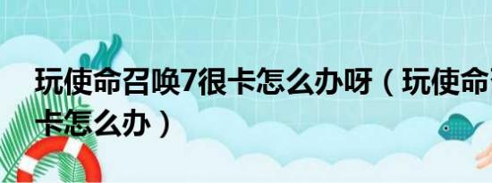 玩使命召唤7很卡怎么办呀（玩使命召唤7很卡怎么办）