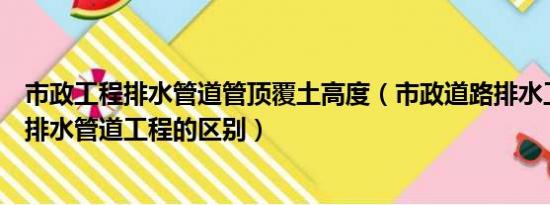 市政工程排水管道管顶覆土高度（市政道路排水工程和市政排水管道工程的区别）