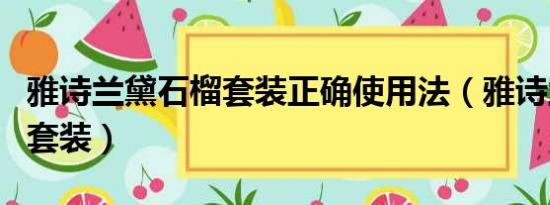 雅诗兰黛石榴套装正确使用法（雅诗兰黛石榴套装）