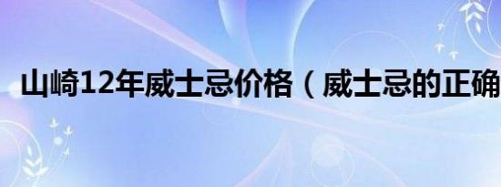 山崎12年威士忌价格（威士忌的正确喝法）