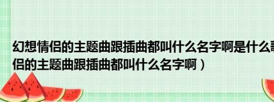 幻想情侣的主题曲跟插曲都叫什么名字啊是什么歌（幻想情侣的主题曲跟插曲都叫什么名字啊）