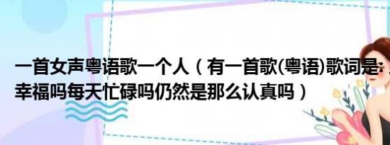 一首女声粤语歌一个人（有一首歌(粤语)歌词是: 几千天近况幸福吗每天忙碌吗仍然是那么认真吗）