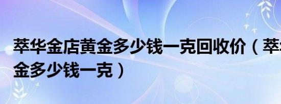 萃华金店黄金多少钱一克回收价（萃华金店黄金多少钱一克）