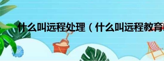 什么叫远程处理（什么叫远程教育啊）