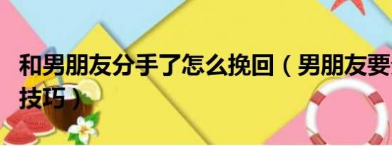 和男朋友分手了怎么挽回（男朋友要分手挽回技巧）