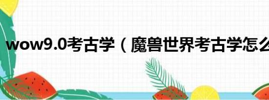 wow9.0考古学（魔兽世界考古学怎么冲啊）