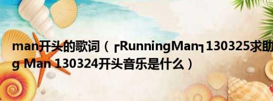 man开头的歌词（┏RunningMan┓130325求助◇┇Running Man 130324开头音乐是什么）