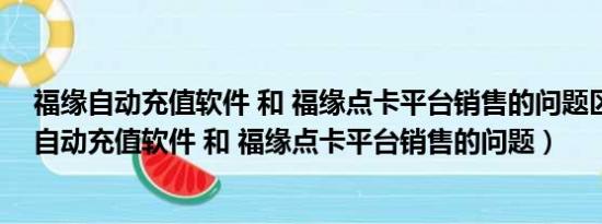 福缘自动充值软件 和 福缘点卡平台销售的问题区别（福缘自动充值软件 和 福缘点卡平台销售的问题）