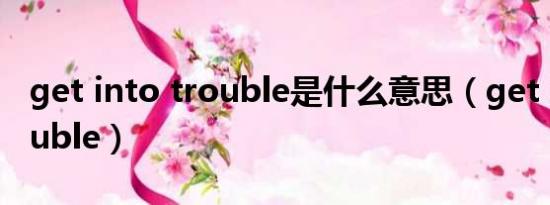 get into trouble是什么意思（get into trouble）