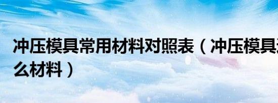 冲压模具常用材料对照表（冲压模具通常用什么材料）