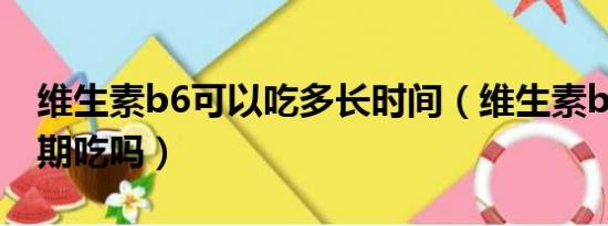 维生素b6可以吃多长时间（维生素b6可以长期吃吗）