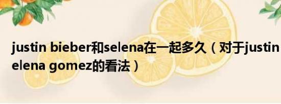 justin bieber和selena在一起多久（对于justin bieber和selena gomez的看法）