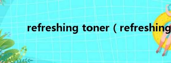 refreshing toner（refreshing）