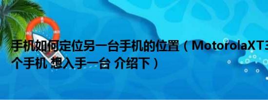 手机如何定位另一台手机的位置（MotorolaXT316 谁用这个手机 想入手一台 介绍下）