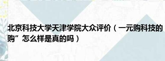 北京科技大学天津学院大众评价（一元购科技的“大众一元购”怎么样是真的吗）