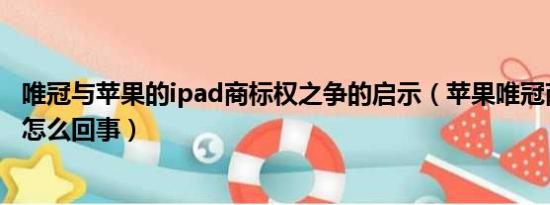 唯冠与苹果的ipad商标权之争的启示（苹果唯冠商标之争是怎么回事）