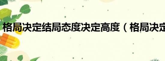 格局决定结局态度决定高度（格局决定结局）