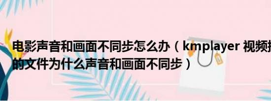 电影声音和画面不同步怎么办（kmplayer 视频捕获后播放的文件为什么声音和画面不同步）