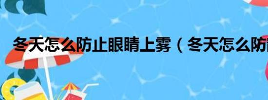 冬天怎么防止眼睛上雾（冬天怎么防静电）