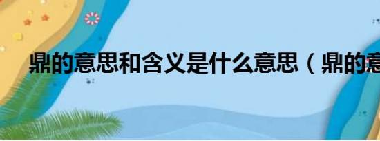 鼎的意思和含义是什么意思（鼎的意思）