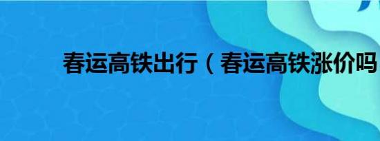 春运高铁出行（春运高铁涨价吗）