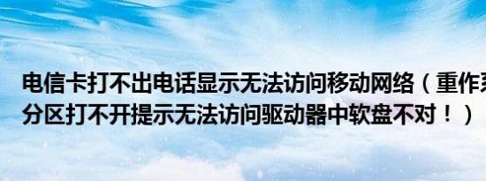 电信卡打不出电话显示无法访问移动网络（重作系统后一个分区打不开提示无法访问驱动器中软盘不对！）