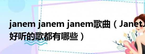 janem janem janem歌曲（JanetJackson好听的歌都有哪些）