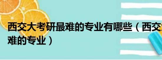 西交大考研最难的专业有哪些（西交大考研最难的专业）