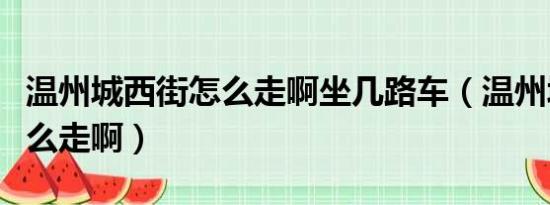 温州城西街怎么走啊坐几路车（温州城西街怎么走啊）