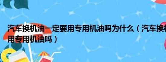 汽车换机油一定要用专用机油吗为什么（汽车换机油一定要用专用机油吗）