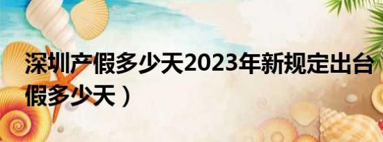 深圳产假多少天2023年新规定出台（深圳产假多少天）