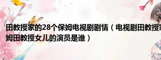 田教授家的28个保姆电视剧剧情（电视剧田教授家的28个保姆田教授女儿的演员是谁）