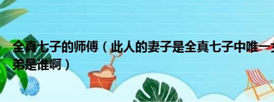 全真七子的师傅（此人的妻子是全真七子中唯一女道长的徒弟是谁啊）