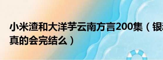 小米渣和大洋芋云南方言200集（银魂200集真的会完结么）