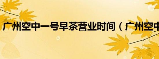 广州空中一号早茶营业时间（广州空中一号）