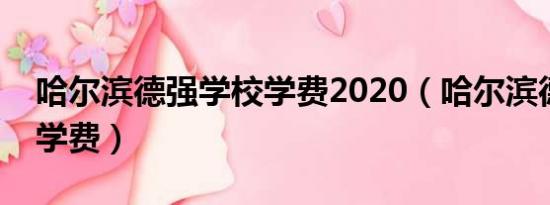 哈尔滨德强学校学费2020（哈尔滨德强学校学费）