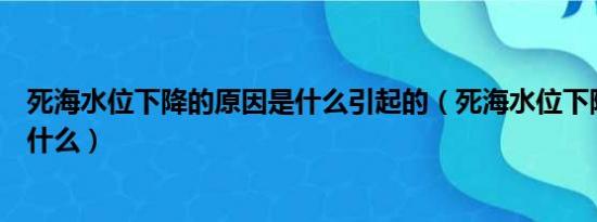 死海水位下降的原因是什么引起的（死海水位下降的原因是什么）