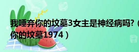 我唾弃你的坟墓3女主是神经病吗?（我唾弃你的坟墓1974）