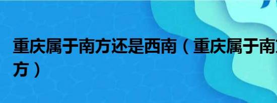 重庆属于南方还是西南（重庆属于南方还是北方）