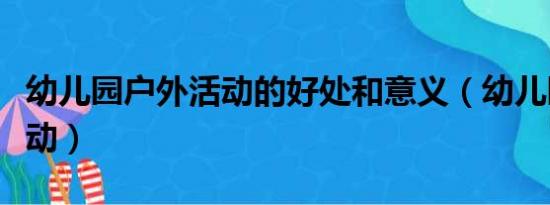 幼儿园户外活动的好处和意义（幼儿园户外活动）